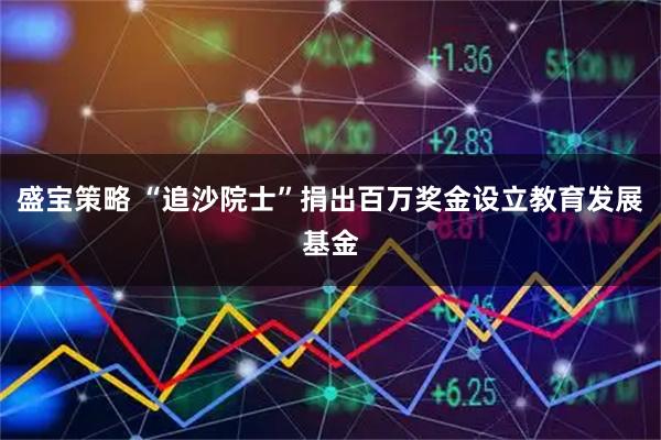 盛宝策略 “追沙院士”捐出百万奖金设立教育发展基金