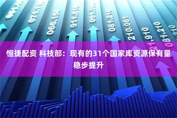 恒捷配资 科技部：现有的31个国家库资源保有量稳步提升
