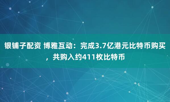 银铺子配资 博雅互动：完成3.7亿港元比特币购买，共购入约411枚比特币