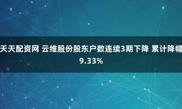 天天配资网 云维股份股东户数连续3期下降 累计降幅9.33%