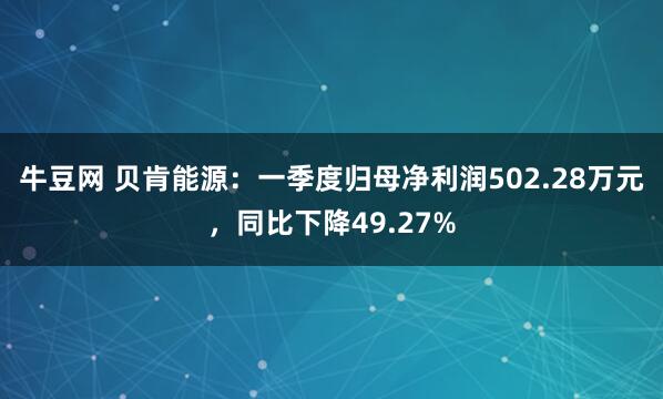 牛豆网 贝肯能源：一季度归母净利润502.28万元，同比下降49.27%
