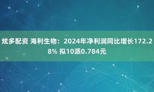炫多配资 海利生物：2024年净利润同比增长172.28% 拟10派0.784元