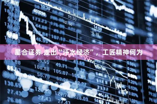 星合证券 走出“汗水经济”，工匠精神何为