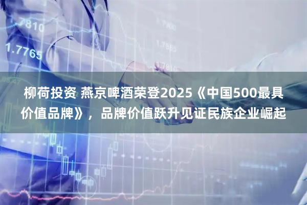 柳荷投资 燕京啤酒荣登2025《中国500最具价值品牌》，品牌价值跃升见证民族企业崛起