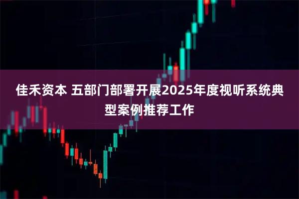 佳禾资本 五部门部署开展2025年度视听系统典型案例推荐工作