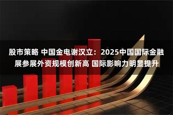股市策略 中国金电谢汉立：2025中国国际金融展参展外资规模创新高 国际影响力明显提升