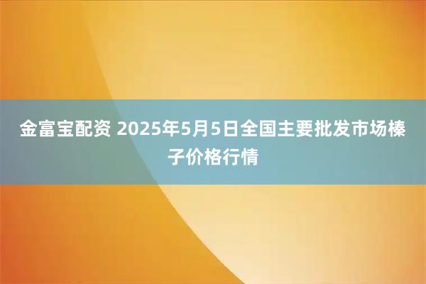 金富宝配资 2025年5月5日全国主要批发市场榛子价格行情