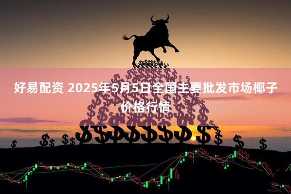 好易配资 2025年5月5日全国主要批发市场椰子价格行情