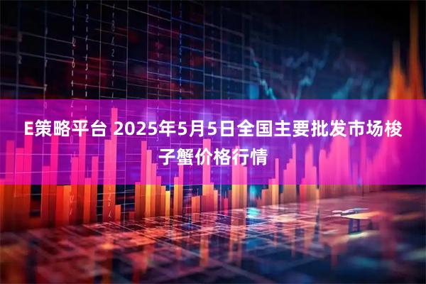 E策略平台 2025年5月5日全国主要批发市场梭子蟹价格行情