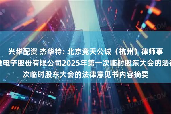 兴华配资 杰华特: 北京竞天公诚（杭州）律师事务所关于杰华特微电子股份有限公司2025年第一次临时股东大会的法律意见书内容摘要