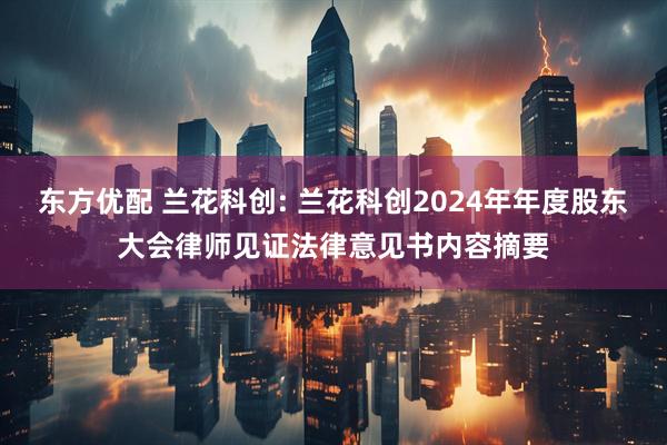 东方优配 兰花科创: 兰花科创2024年年度股东大会律师见证法律意见书内容摘要