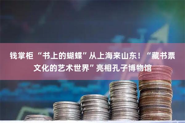 钱掌柜 “书上的蝴蝶”从上海来山东！“藏书票文化的艺术世界”亮相孔子博物馆