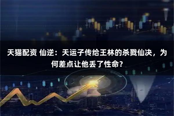 天猫配资 仙逆：天运子传给王林的杀戮仙决，为何差点让他丢了性命？