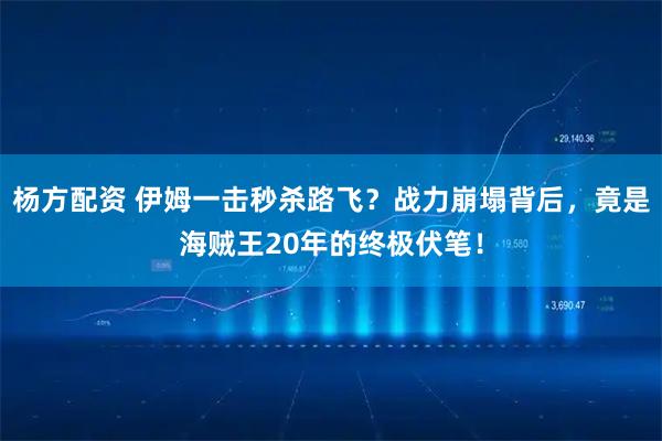 杨方配资 伊姆一击秒杀路飞？战力崩塌背后，竟是海贼王20年的终极伏笔！