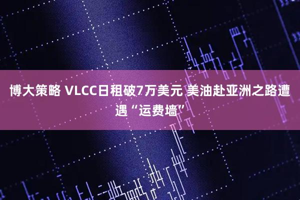 博大策略 VLCC日租破7万美元 美油赴亚洲之路遭遇“运费墙”