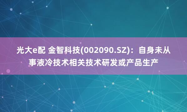 光大e配 金智科技(002090.SZ)：自身未从事液冷技术相关技术研发或产品生产
