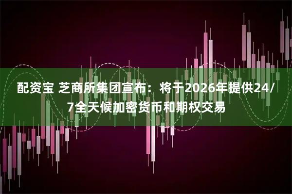 配资宝 芝商所集团宣布：将于2026年提供24/7全天候加密货币和期权交易
