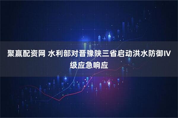 聚赢配资网 水利部对晋豫陕三省启动洪水防御Ⅳ级应急响应
