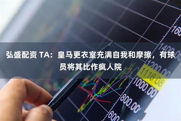 弘盛配资 TA：皇马更衣室充满自我和摩擦，有球员将其比作疯人院