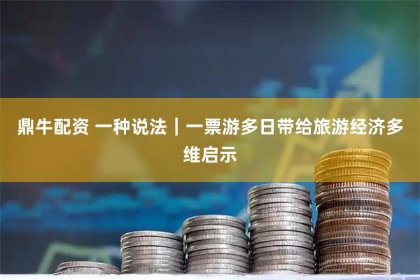 鼎牛配资 一种说法｜一票游多日带给旅游经济多维启示