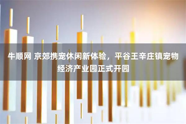 牛顺网 京郊携宠休闲新体验，平谷王辛庄镇宠物经济产业园正式开园