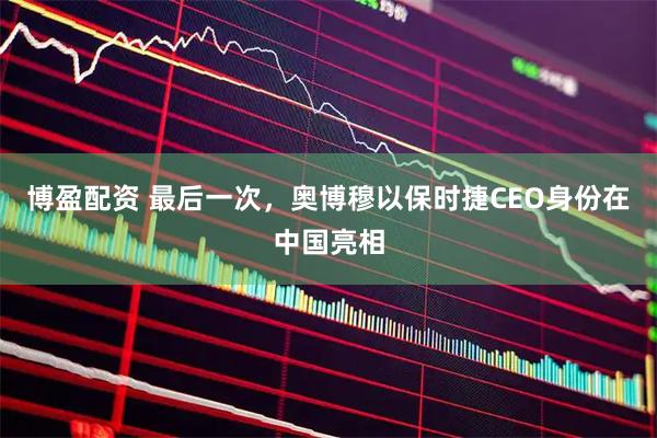 博盈配资 最后一次，奥博穆以保时捷CEO身份在中国亮相