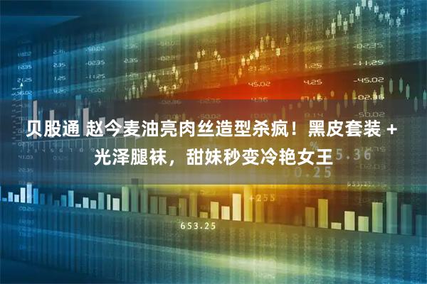 贝股通 赵今麦油亮肉丝造型杀疯！黑皮套装 + 光泽腿袜，甜妹秒变冷艳女王