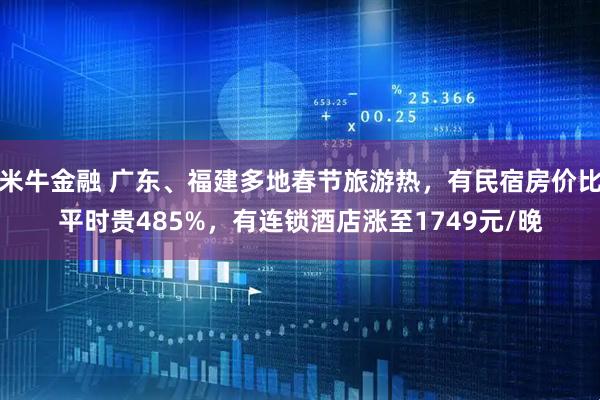 米牛金融 广东、福建多地春节旅游热，有民宿房价比平时贵485%，有连锁酒店涨至1749元/晚