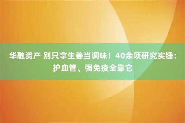 华融资产 别只拿生姜当调味！40余项研究实锤：护血管、强免疫全靠它