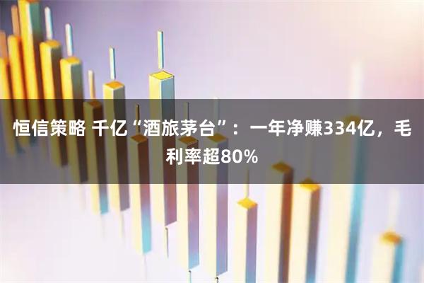 恒信策略 千亿“酒旅茅台”：一年净赚334亿，毛利率超80%