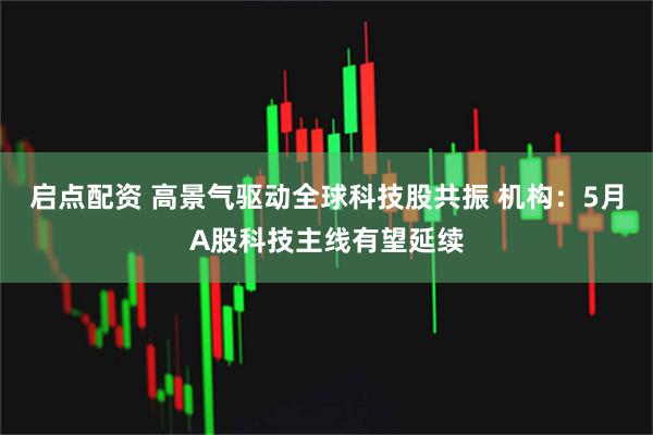 启点配资 高景气驱动全球科技股共振 机构：5月A股科技主线有望延续