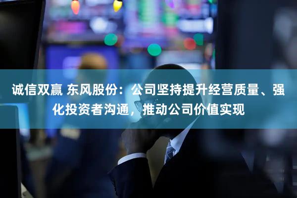 诚信双赢 东风股份：公司坚持提升经营质量、强化投资者沟通，推动公司价值实现